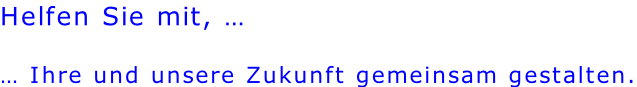 Helfen Sie mit, …  … Ihre und unsere Zukunft gemeinsam gestalten.