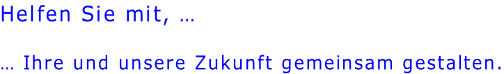 Helfen Sie mit, …  … Ihre und unsere Zukunft gemeinsam gestalten.